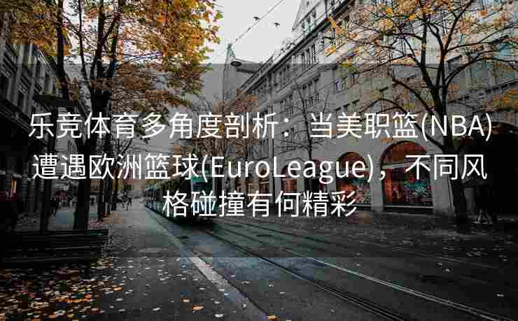 乐竞体育多角度剖析：当美职篮(NBA)遭遇欧洲篮球(EuroLeague)，不同风格碰撞有何精彩