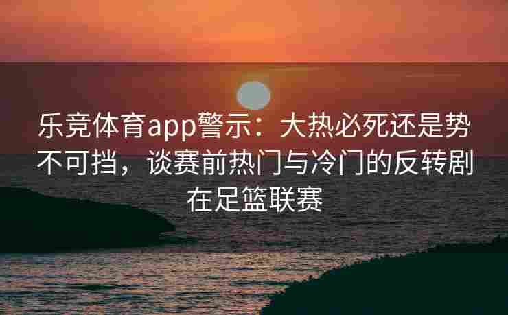 乐竞体育app警示：大热必死还是势不可挡，谈赛前热门与冷门的反转剧在足篮联赛
