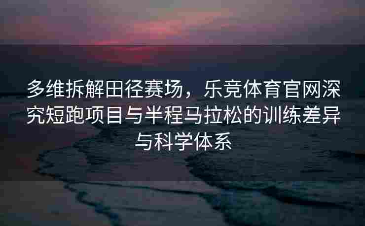 多维拆解田径赛场，乐竞体育官网深究短跑项目与半程马拉松的训练差异与科学体系