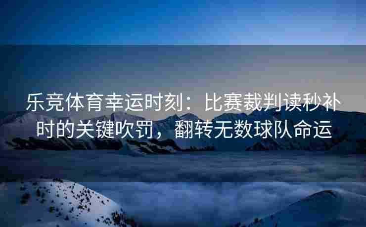 乐竞体育幸运时刻：比赛裁判读秒补时的关键吹罚，翻转无数球队命运