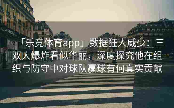 「乐竞体育app」数据狂人威少：三双大爆炸看似华丽，深度探究他在组织与防守中对球队赢球有何真实贡献