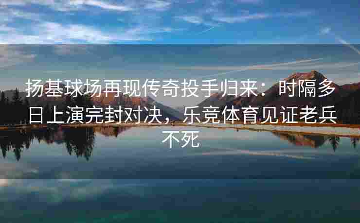 扬基球场再现传奇投手归来：时隔多日上演完封对决，乐竞体育见证老兵不死