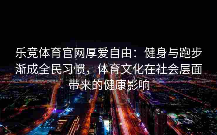 乐竞体育官网厚爱自由：健身与跑步渐成全民习惯，体育文化在社会层面带来的健康影响