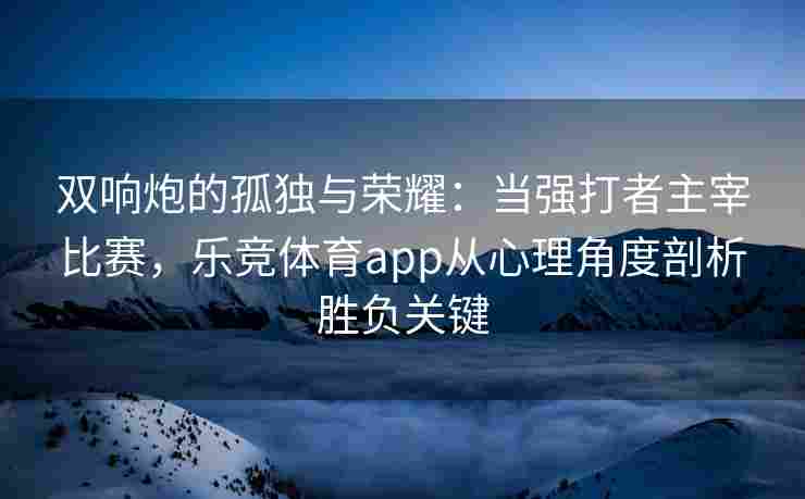 双响炮的孤独与荣耀：当强打者主宰比赛，乐竞体育app从心理角度剖析胜负关键