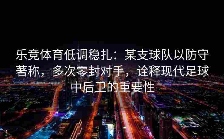 乐竞体育低调稳扎：某支球队以防守著称，多次零封对手，诠释现代足球中后卫的重要性