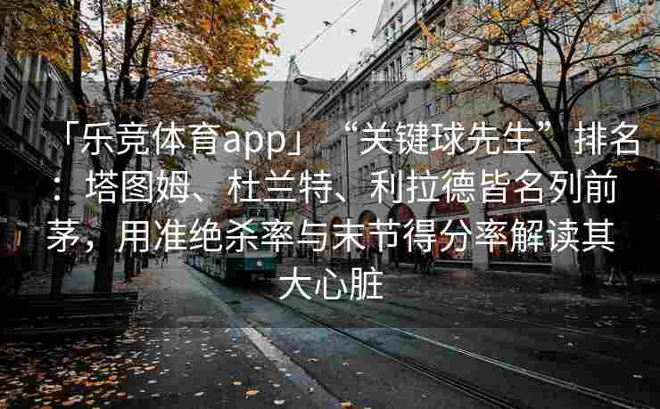 「乐竞体育app」“关键球先生”排名：塔图姆、杜兰特、利拉德皆名列前茅，用准绝杀率与末节得分率解读其大心脏