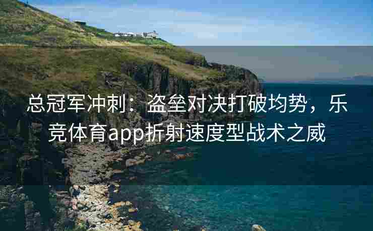 总冠军冲刺：盗垒对决打破均势，乐竞体育app折射速度型战术之威
