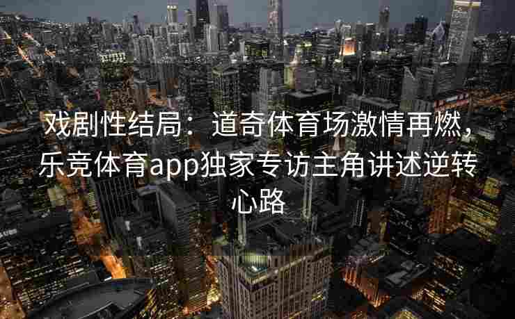 戏剧性结局：道奇体育场激情再燃，乐竞体育app独家专访主角讲述逆转心路