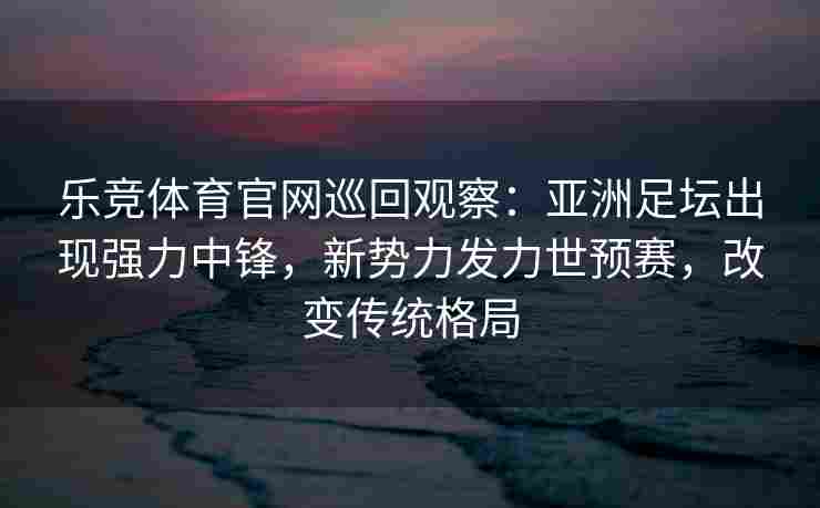 乐竞体育官网巡回观察：亚洲足坛出现强力中锋，新势力发力世预赛，改变传统格局