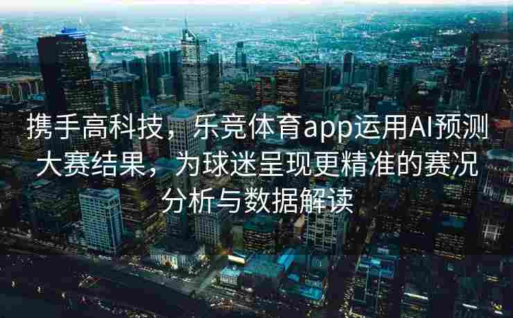 携手高科技，乐竞体育app运用AI预测大赛结果，为球迷呈现更精准的赛况分析与数据解读