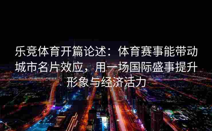 乐竞体育开篇论述：体育赛事能带动城市名片效应，用一场国际盛事提升形象与经济活力