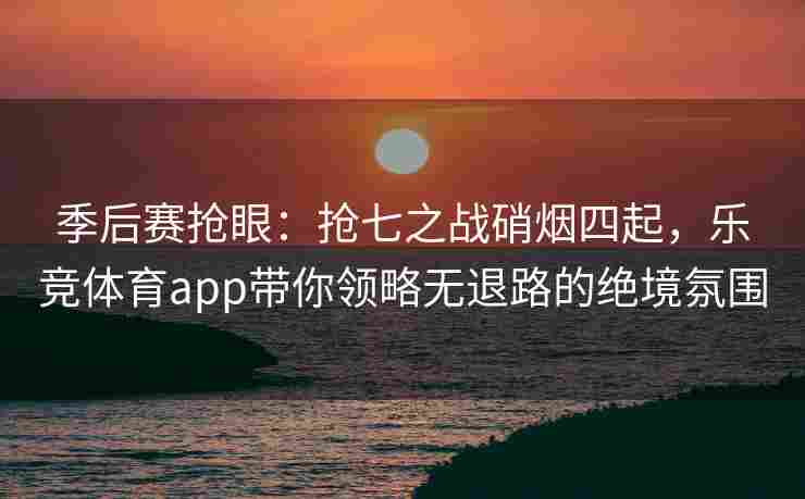 季后赛抢眼：抢七之战硝烟四起，乐竞体育app带你领略无退路的绝境氛围