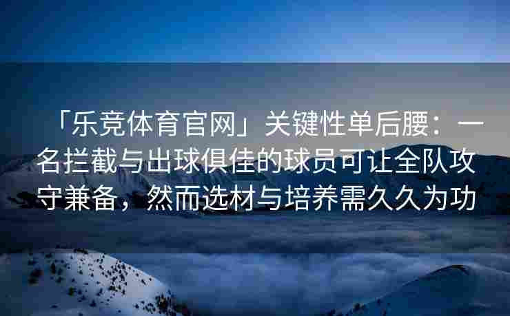 「乐竞体育官网」关键性单后腰：一名拦截与出球俱佳的球员可让全队攻守兼备，然而选材与培养需久久为功