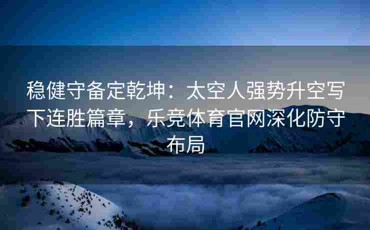 稳健守备定乾坤：太空人强势升空写下连胜篇章，乐竞体育官网深化防守布局