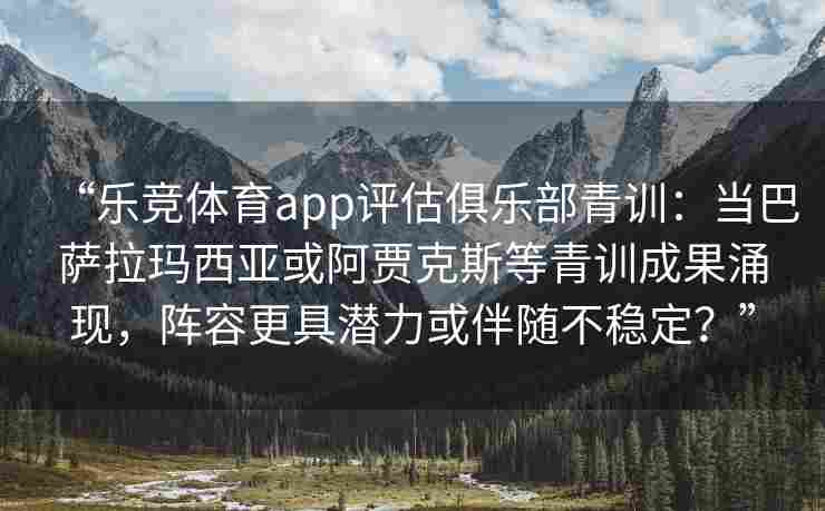 “乐竞体育app评估俱乐部青训：当巴萨拉玛西亚或阿贾克斯等青训成果涌现，阵容更具潜力或伴随不稳定？”