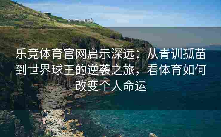 乐竞体育官网启示深远：从青训孤苗到世界球王的逆袭之旅，看体育如何改变个人命运