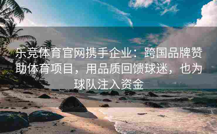 乐竞体育官网携手企业：跨国品牌赞助体育项目，用品质回馈球迷，也为球队注入资金