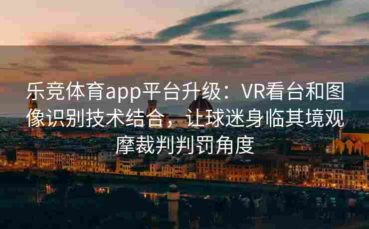 乐竞体育app平台升级：VR看台和图像识别技术结合，让球迷身临其境观摩裁判判罚角度
