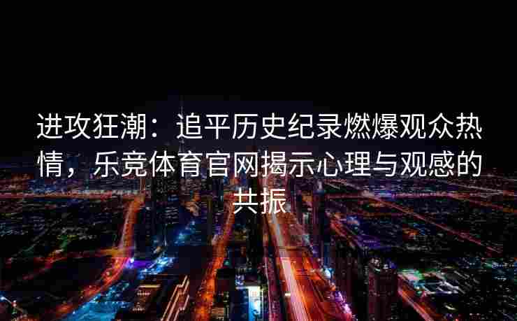 进攻狂潮：追平历史纪录燃爆观众热情，乐竞体育官网揭示心理与观感的共振