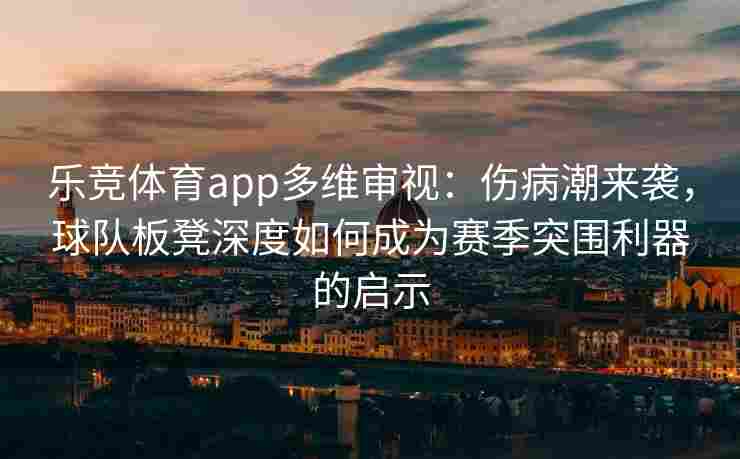 乐竞体育app多维审视：伤病潮来袭，球队板凳深度如何成为赛季突围利器的启示