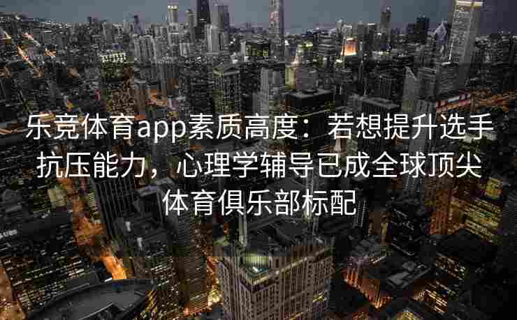 乐竞体育app素质高度：若想提升选手抗压能力，心理学辅导已成全球顶尖体育俱乐部标配