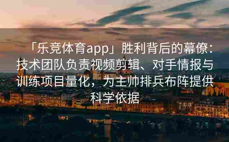 「乐竞体育app」胜利背后的幕僚：技术团队负责视频剪辑、对手情报与训练项目量化，为主帅排兵布阵提供科学依据