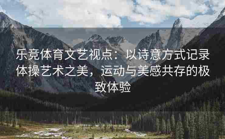 乐竞体育文艺视点：以诗意方式记录体操艺术之美，运动与美感共存的极致体验