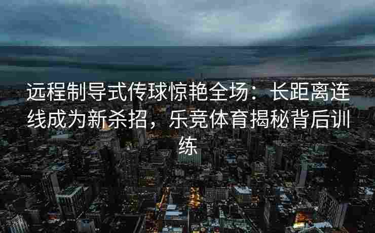 远程制导式传球惊艳全场：长距离连线成为新杀招，乐竞体育揭秘背后训练