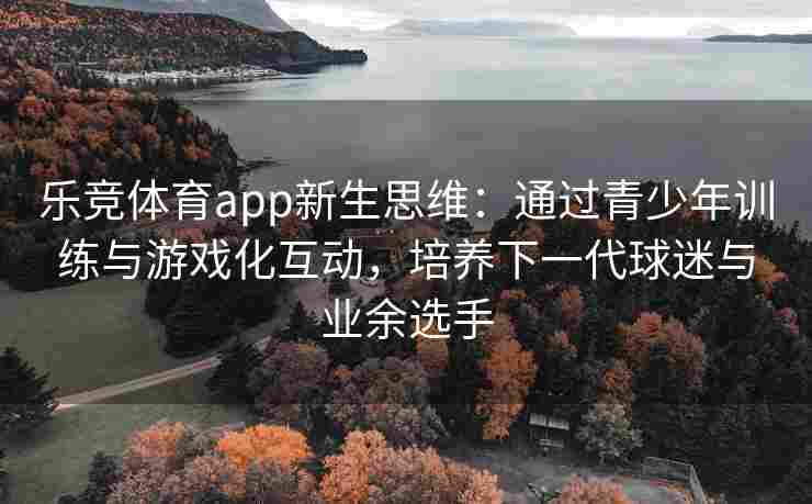 乐竞体育app新生思维：通过青少年训练与游戏化互动，培养下一代球迷与业余选手