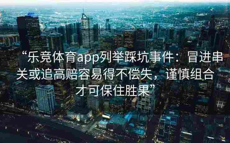 “乐竞体育app列举踩坑事件：冒进串关或追高赔容易得不偿失，谨慎组合才可保住胜果”