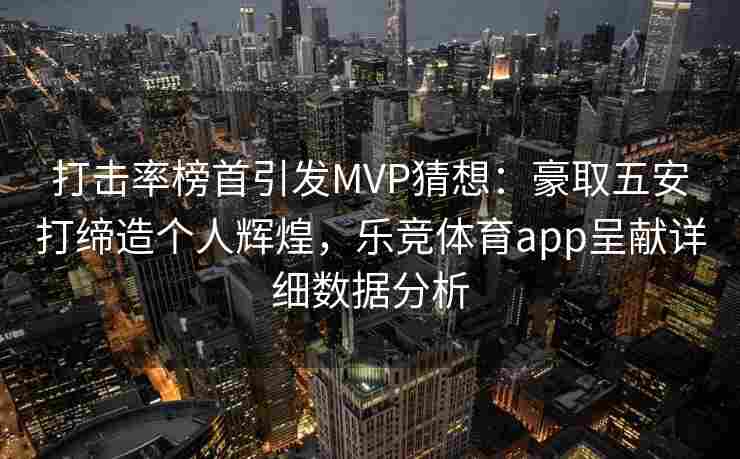 打击率榜首引发MVP猜想：豪取五安打缔造个人辉煌，乐竞体育app呈献详细数据分析