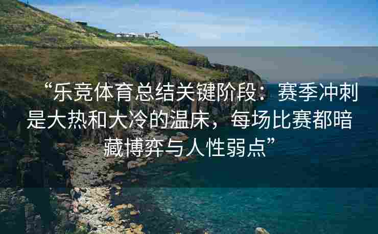 “乐竞体育总结关键阶段：赛季冲刺是大热和大冷的温床，每场比赛都暗藏博弈与人性弱点”
