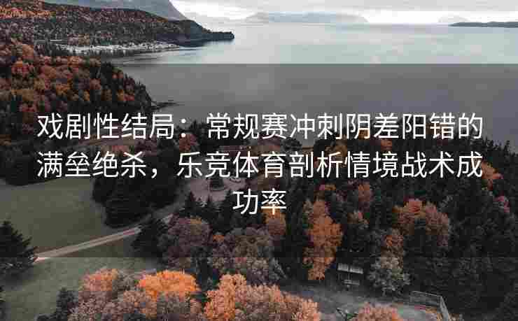 戏剧性结局：常规赛冲刺阴差阳错的满垒绝杀，乐竞体育剖析情境战术成功率