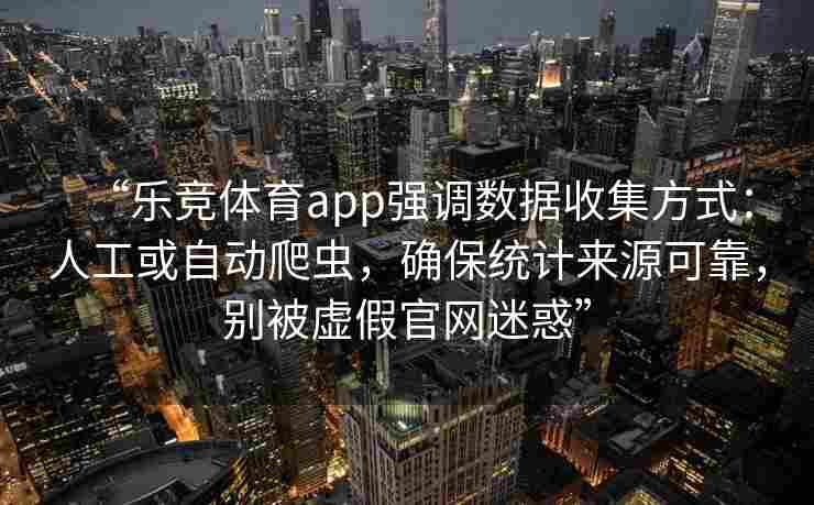 “乐竞体育app强调数据收集方式：人工或自动爬虫，确保统计来源可靠，别被虚假官网迷惑”