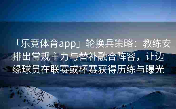 「乐竞体育app」轮换兵策略：教练安排出常规主力与替补融合阵容，让边缘球员在联赛或杯赛获得历练与曝光
