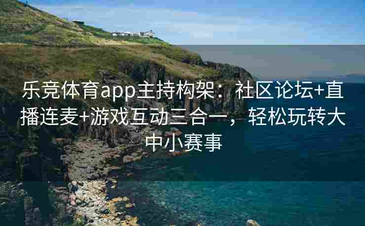 乐竞体育app主持构架：社区论坛+直播连麦+游戏互动三合一，轻松玩转大中小赛事