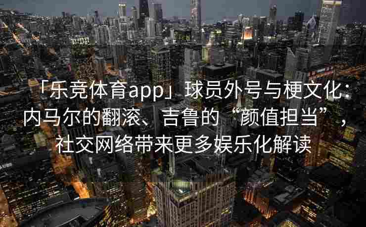 「乐竞体育app」球员外号与梗文化：内马尔的翻滚、吉鲁的“颜值担当”，社交网络带来更多娱乐化解读