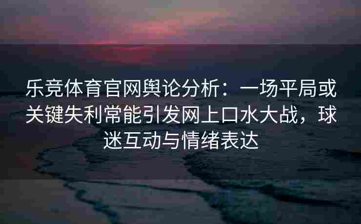 乐竞体育官网舆论分析：一场平局或关键失利常能引发网上口水大战，球迷互动与情绪表达