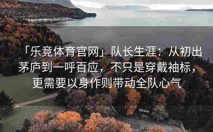 「乐竞体育官网」队长生涯：从初出茅庐到一呼百应，不只是穿戴袖标，更需要以身作则带动全队心气