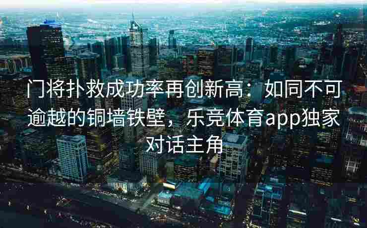 门将扑救成功率再创新高：如同不可逾越的铜墙铁壁，乐竞体育app独家对话主角