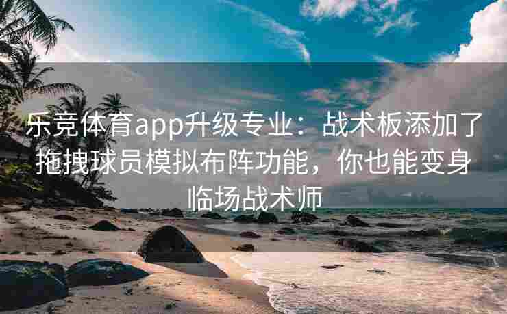 乐竞体育app升级专业：战术板添加了拖拽球员模拟布阵功能，你也能变身临场战术师