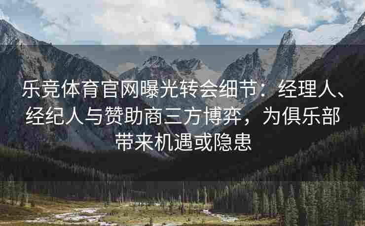 乐竞体育官网曝光转会细节：经理人、经纪人与赞助商三方博弈，为俱乐部带来机遇或隐患