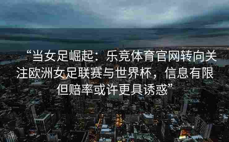“当女足崛起：乐竞体育官网转向关注欧洲女足联赛与世界杯，信息有限但赔率或许更具诱惑”