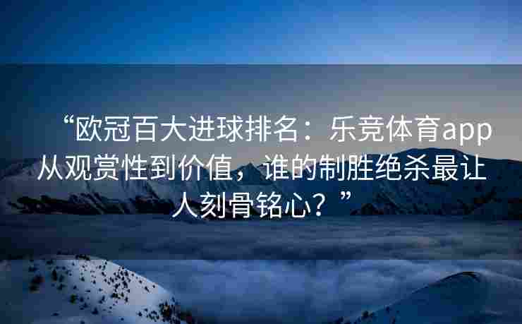 “欧冠百大进球排名：乐竞体育app从观赏性到价值，谁的制胜绝杀最让人刻骨铭心？”