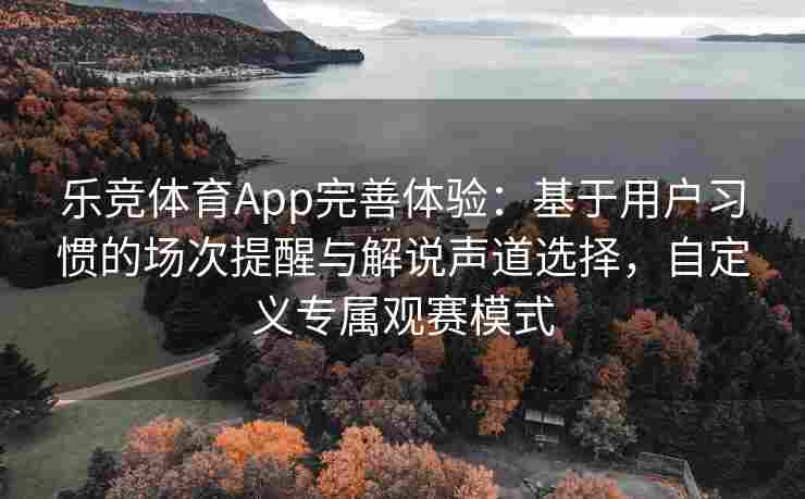 乐竞体育App完善体验：基于用户习惯的场次提醒与解说声道选择，自定义专属观赛模式